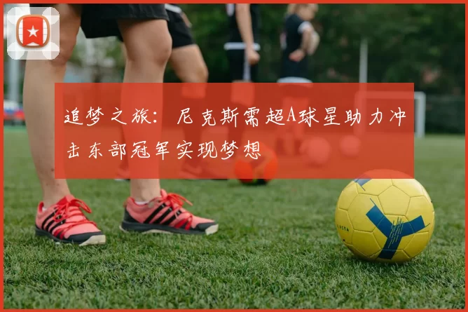 追梦之旅：尼克斯需超A球星助力冲击东部冠军实现梦想