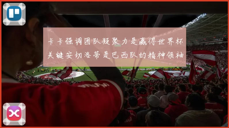卡卡强调团队凝聚力是赢得世界杯关键安切洛蒂是巴西队的精神领袖