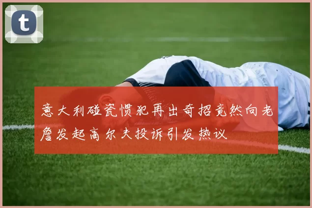 意大利碰瓷惯犯再出奇招竟然向老詹发起高尔夫投诉引发热议