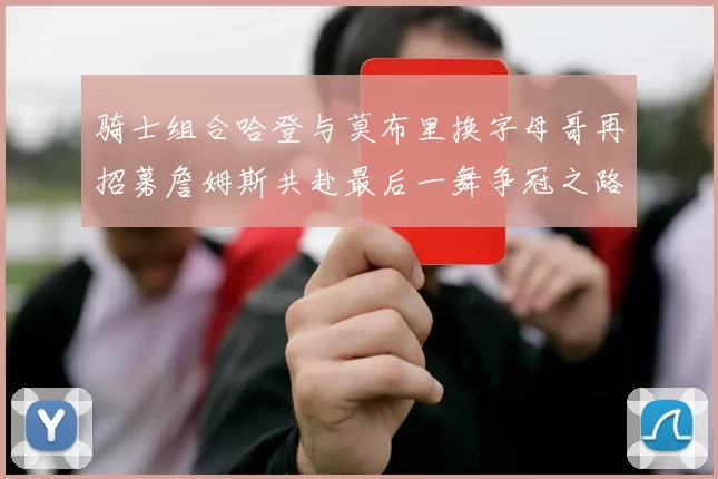 骑士组合哈登与莫布里换字母哥再招募詹姆斯共赴最后一舞争冠之路