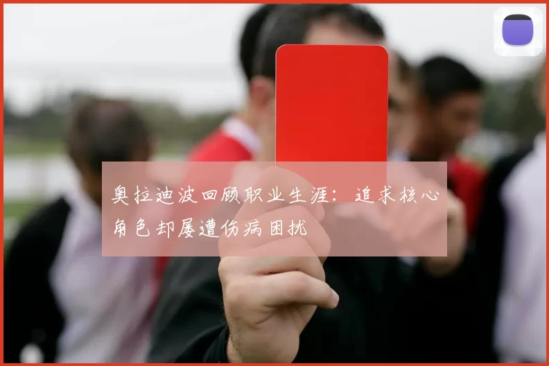 奥拉迪波回顾职业生涯：追求核心角色却屡遭伤病困扰