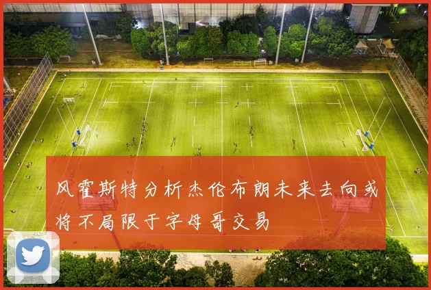 风霍斯特分析杰伦布朗未来去向或将不局限于字母哥交易