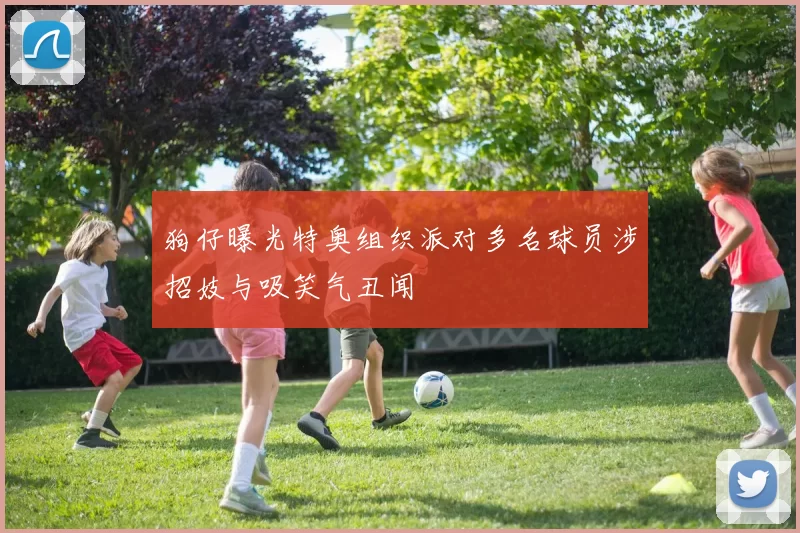 狗仔曝光特奥组织派对多名球员涉招妓与吸笑气丑闻
