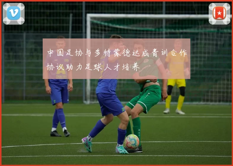 中国足协与多特蒙德达成青训合作协议助力足球人才培养
