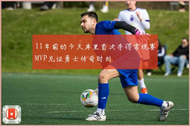 11年前的今天库里首次夺得常规赛MVP见证勇士传奇时刻