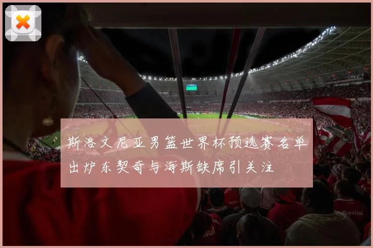 斯洛文尼亚男篮世界杯预选赛名单出炉东契奇与海斯缺席引关注
