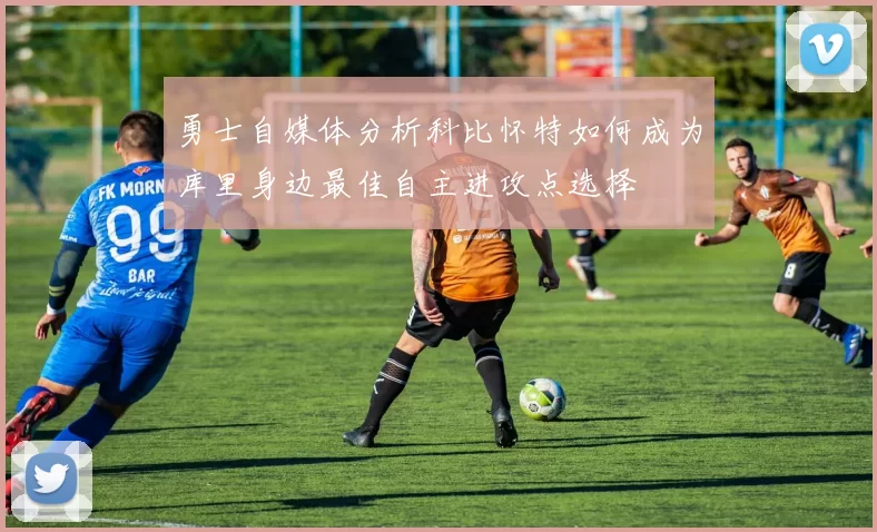 勇士自媒体分析科比怀特如何成为库里身边最佳自主进攻点选择