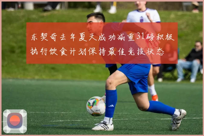 东契奇去年夏天成功减重31磅积极执行饮食计划保持最佳竞技状态
