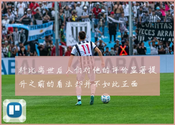 科比离世后人们对他的评价显著提升之前的看法却并不如此正面