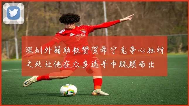 深圳外籍助教赞贺希宁竞争心独特之处让他在众多选手中脱颖而出