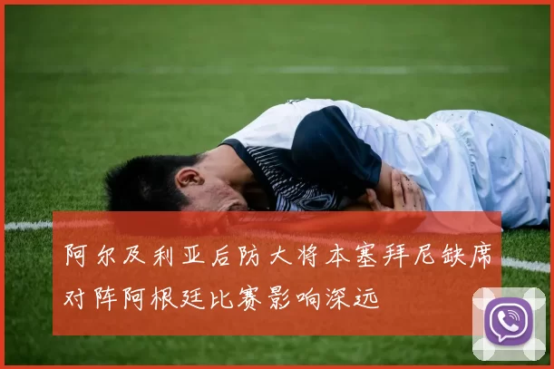 阿尔及利亚后防大将本塞拜尼缺席对阵阿根廷比赛影响深远
