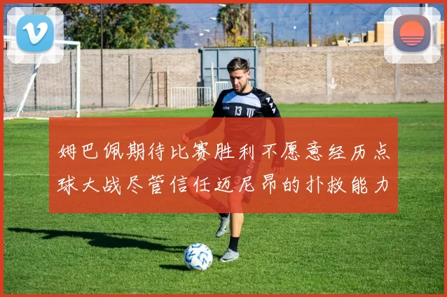 姆巴佩期待比赛胜利不愿意经历点球大战尽管信任迈尼昂的扑救能力