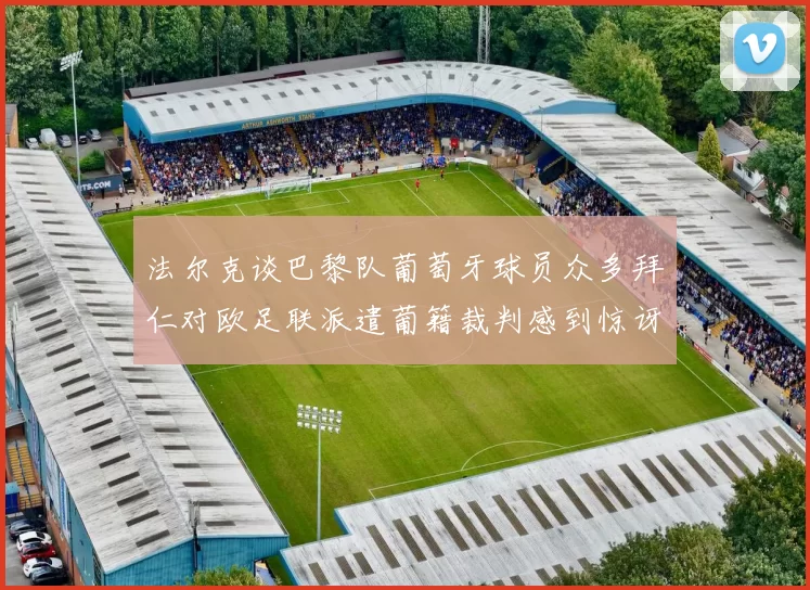 法尔克谈巴黎队葡萄牙球员众多拜仁对欧足联派遣葡籍裁判感到惊讶