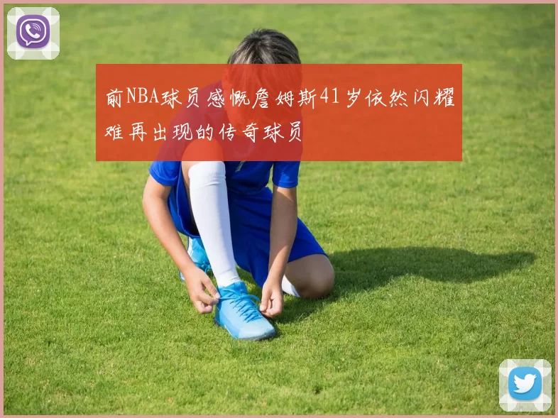 前NBA球员感慨詹姆斯41岁依然闪耀难再出现的传奇球员