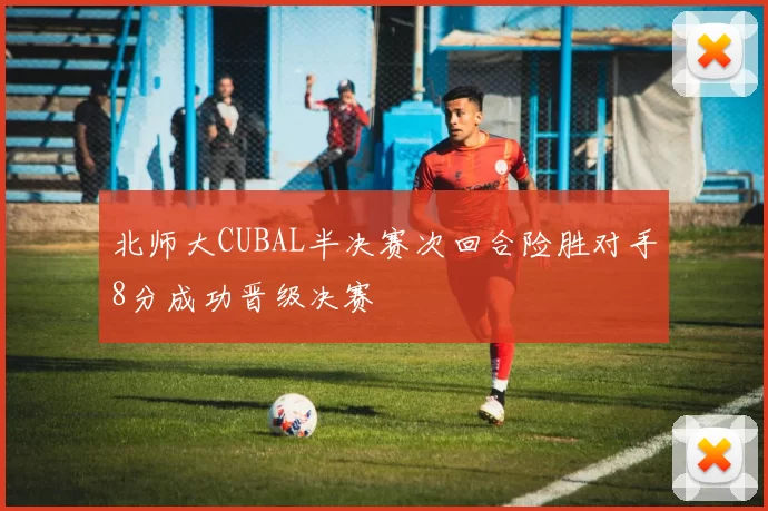 北师大CUBAL半决赛次回合险胜对手8分成功晋级决赛
