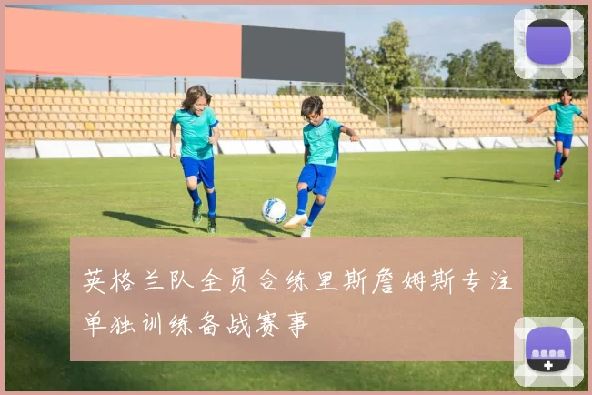 英格兰队全员合练里斯詹姆斯专注单独训练备战赛事