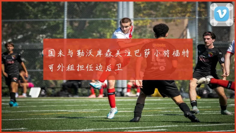 国米与勒沃库森关注巴萨小将福特可外租担任边后卫