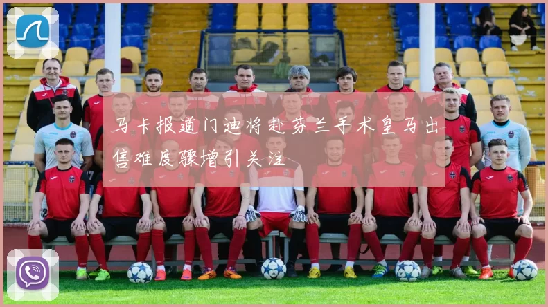 马卡报道门迪将赴芬兰手术皇马出售难度骤增引关注