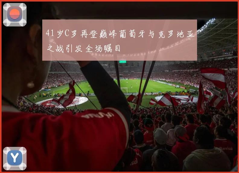 41岁C罗再登巅峰葡萄牙与克罗地亚之战引发全场瞩目