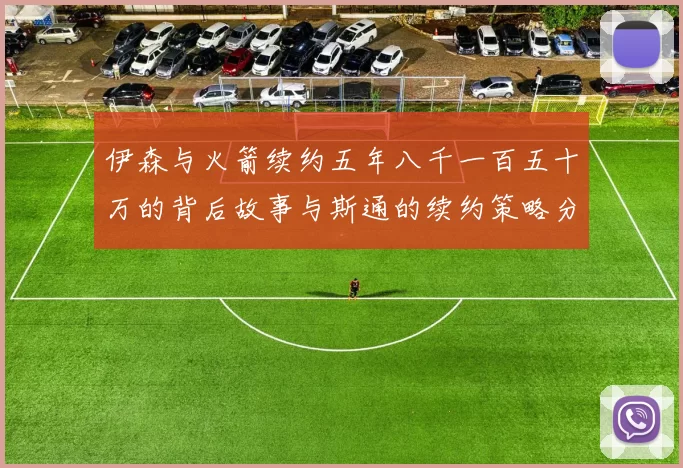 伊森与火箭续约五年八千一百五十万的背后故事与斯通的续约策略分析