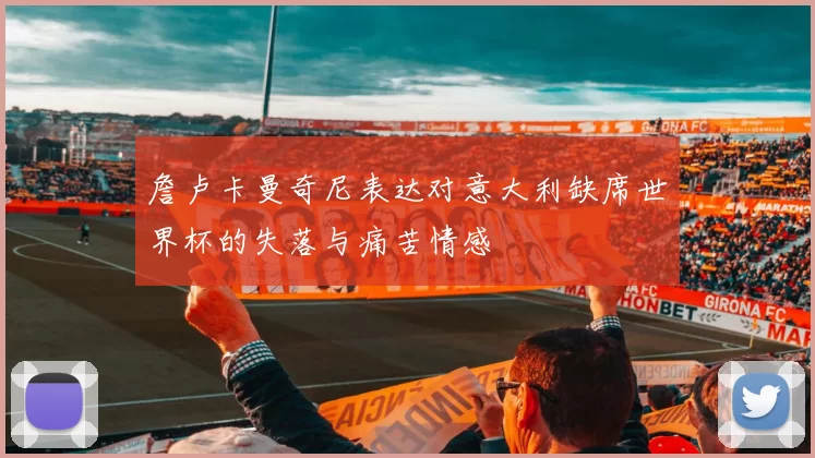 詹卢卡曼奇尼表达对意大利缺席世界杯的失落与痛苦情感